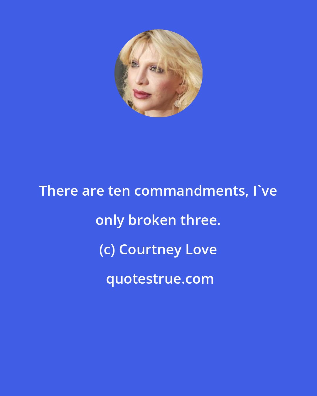 Courtney Love: There are ten commandments, I've only broken three.