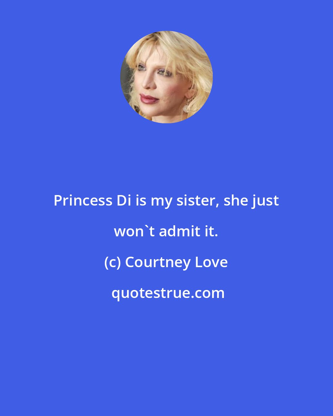Courtney Love: Princess Di is my sister, she just won't admit it.