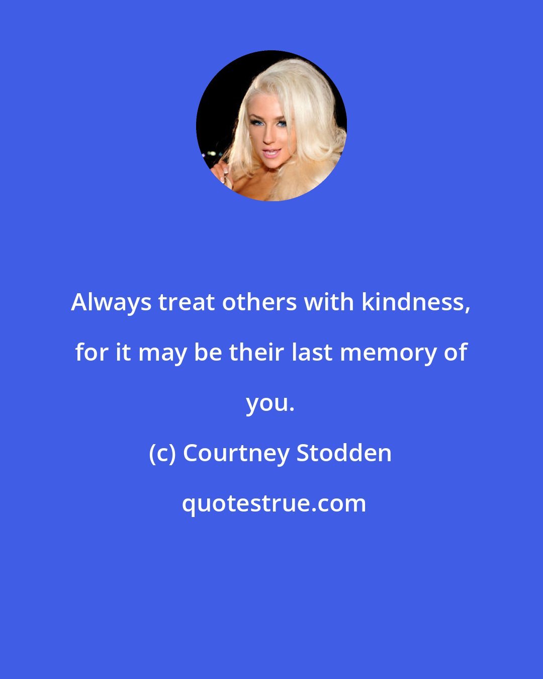 Courtney Stodden: Always treat others with kindness, for it may be their last memory of you.