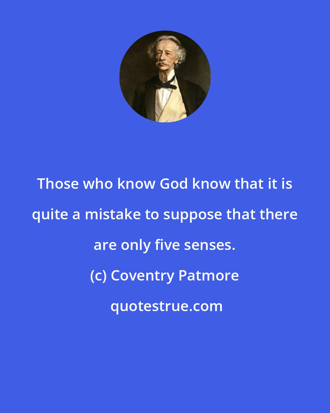 Coventry Patmore: Those who know God know that it is quite a mistake to suppose that there are only five senses.