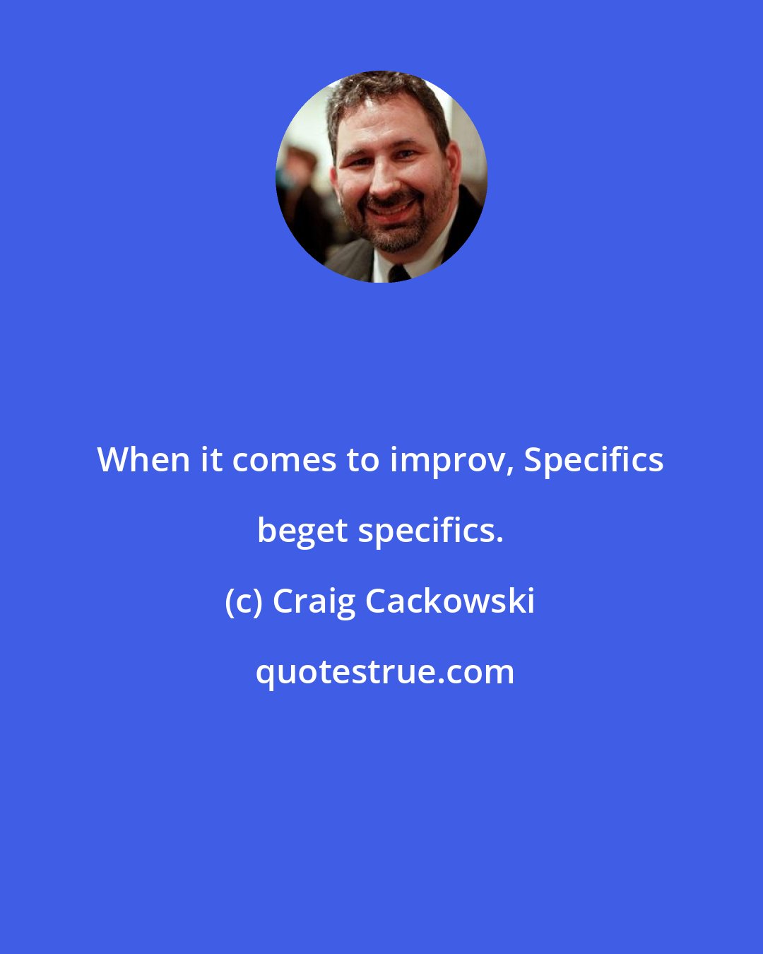 Craig Cackowski: When it comes to improv, Specifics beget specifics.