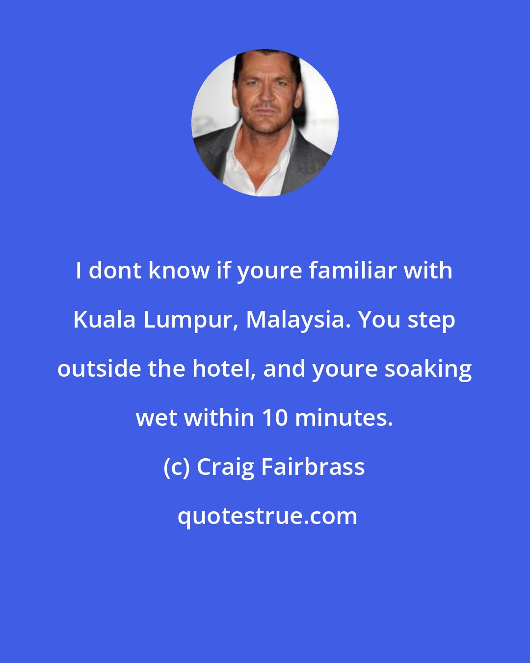 Craig Fairbrass: I dont know if youre familiar with Kuala Lumpur, Malaysia. You step outside the hotel, and youre soaking wet within 10 minutes.