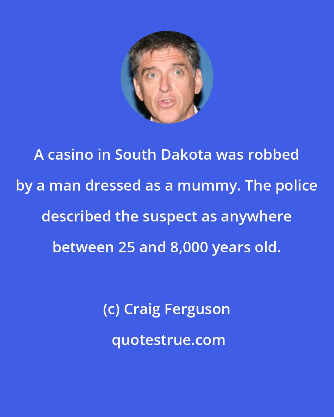 Craig Ferguson: A casino in South Dakota was robbed by a man dressed as a mummy. The police described the suspect as anywhere between 25 and 8,000 years old.