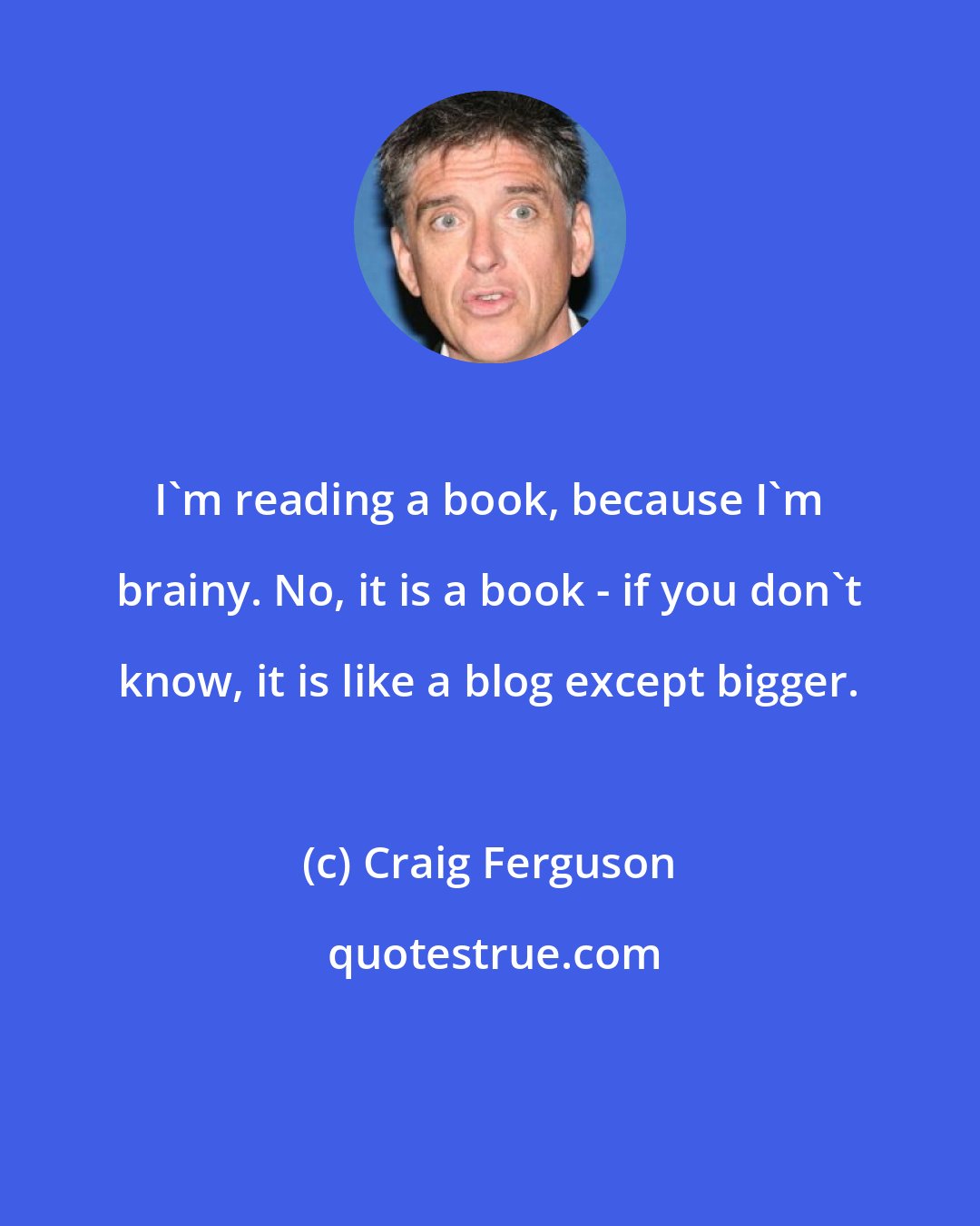 Craig Ferguson: I'm reading a book, because I'm brainy. No, it is a book - if you don't know, it is like a blog except bigger.