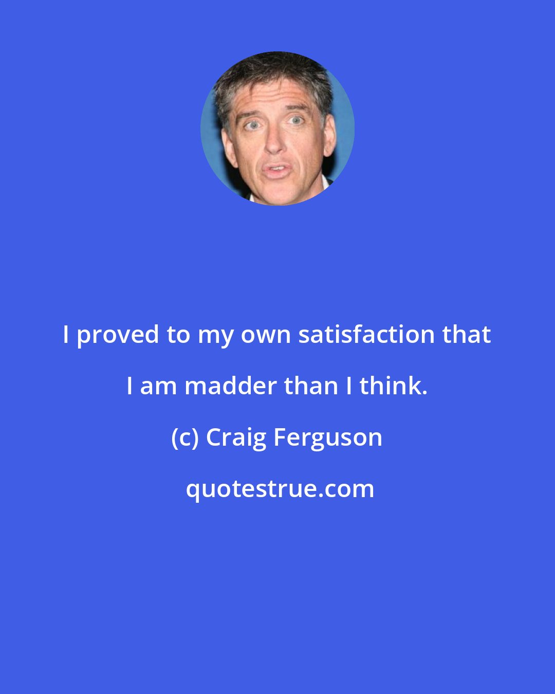 Craig Ferguson: I proved to my own satisfaction that I am madder than I think.