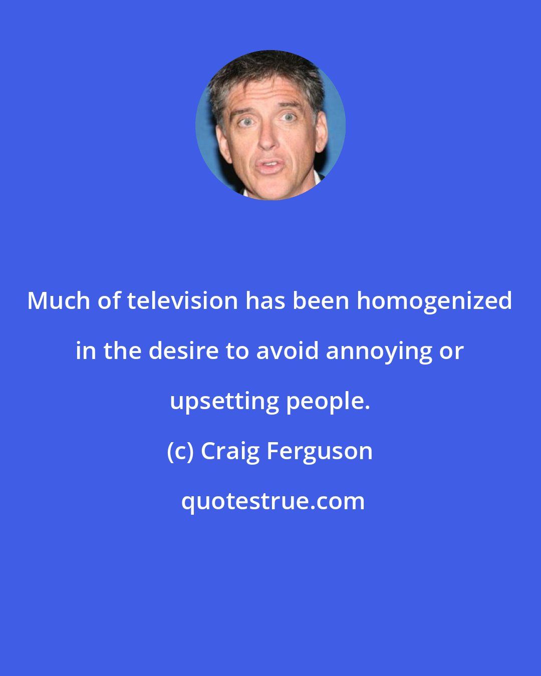 Craig Ferguson: Much of television has been homogenized in the desire to avoid annoying or upsetting people.