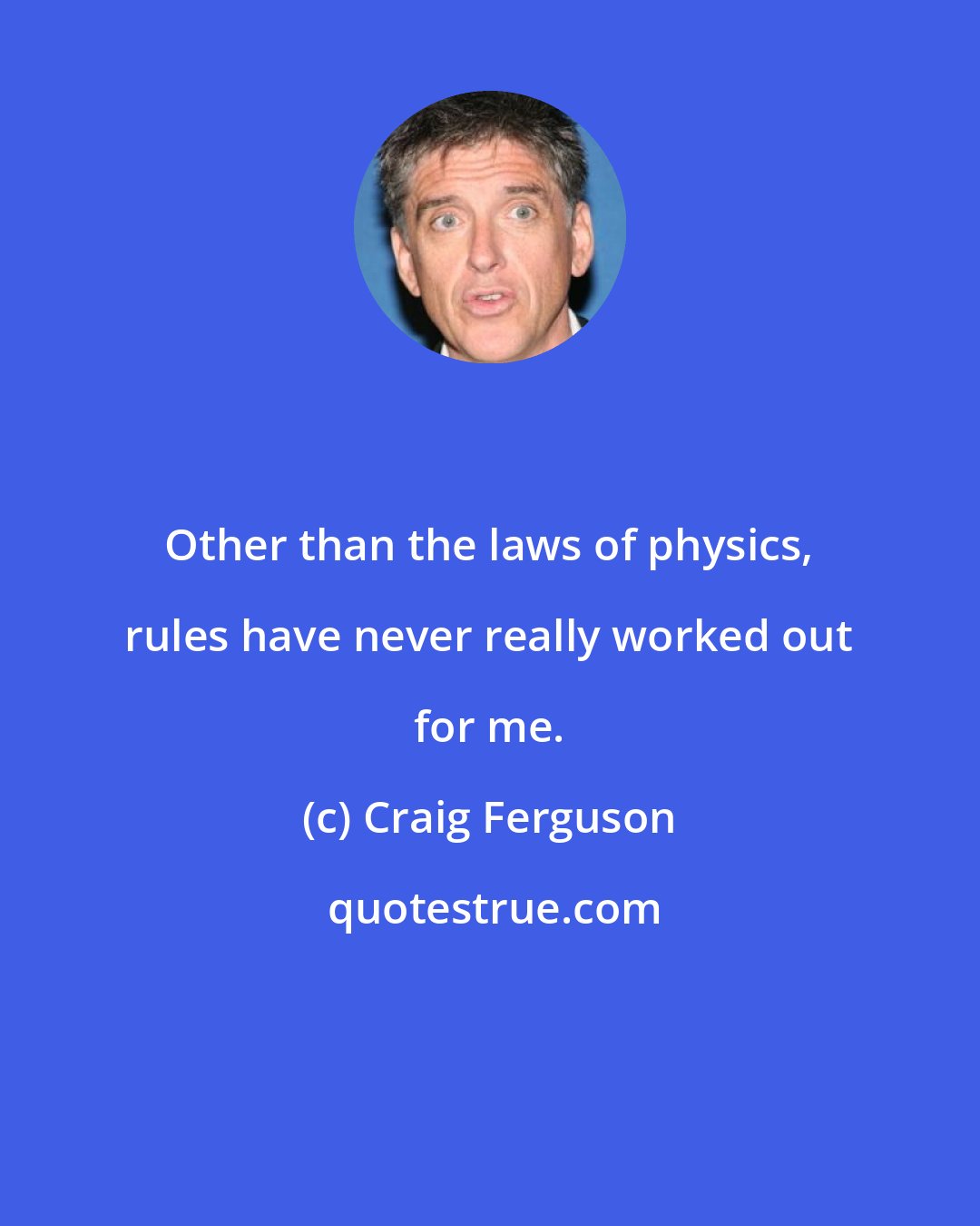 Craig Ferguson: Other than the laws of physics, rules have never really worked out for me.