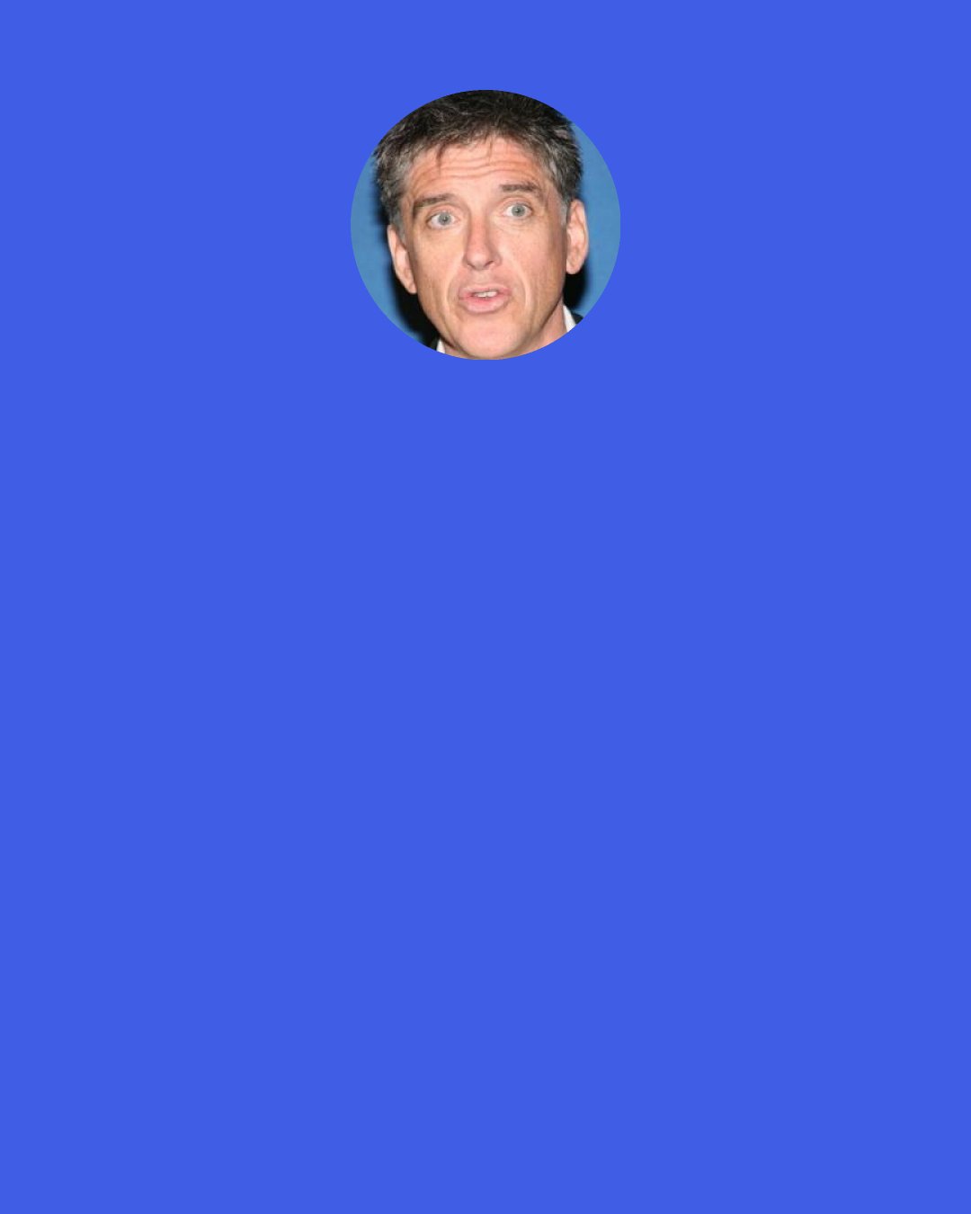 Craig Ferguson: ...slow down and self-edit and ask yourself the three things you must always ask yourself before you say anything: "Does this need to be said?" "Does this need to be said by me?" "Does this need to be said by me now?"