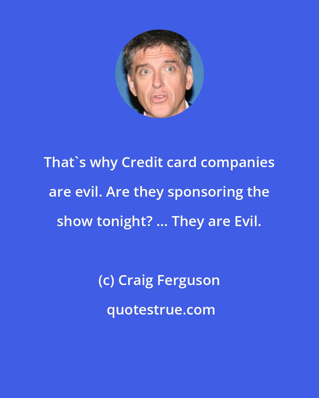 Craig Ferguson: That's why Credit card companies are evil. Are they sponsoring the show tonight? ... They are Evil.