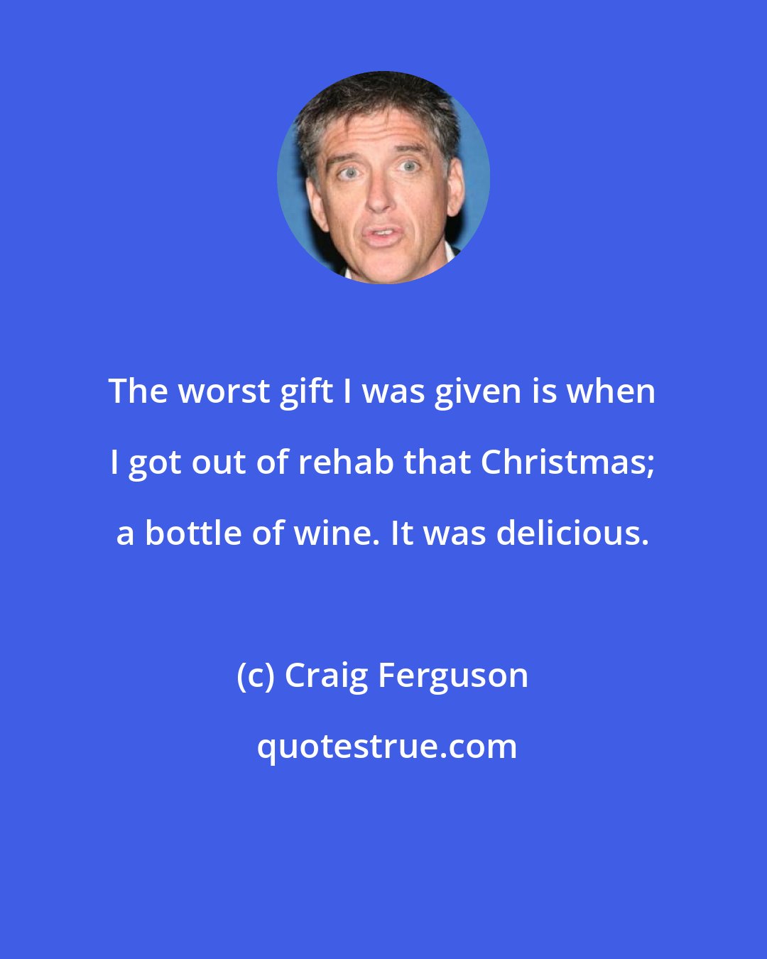 Craig Ferguson: The worst gift I was given is when I got out of rehab that Christmas; a bottle of wine. It was delicious.