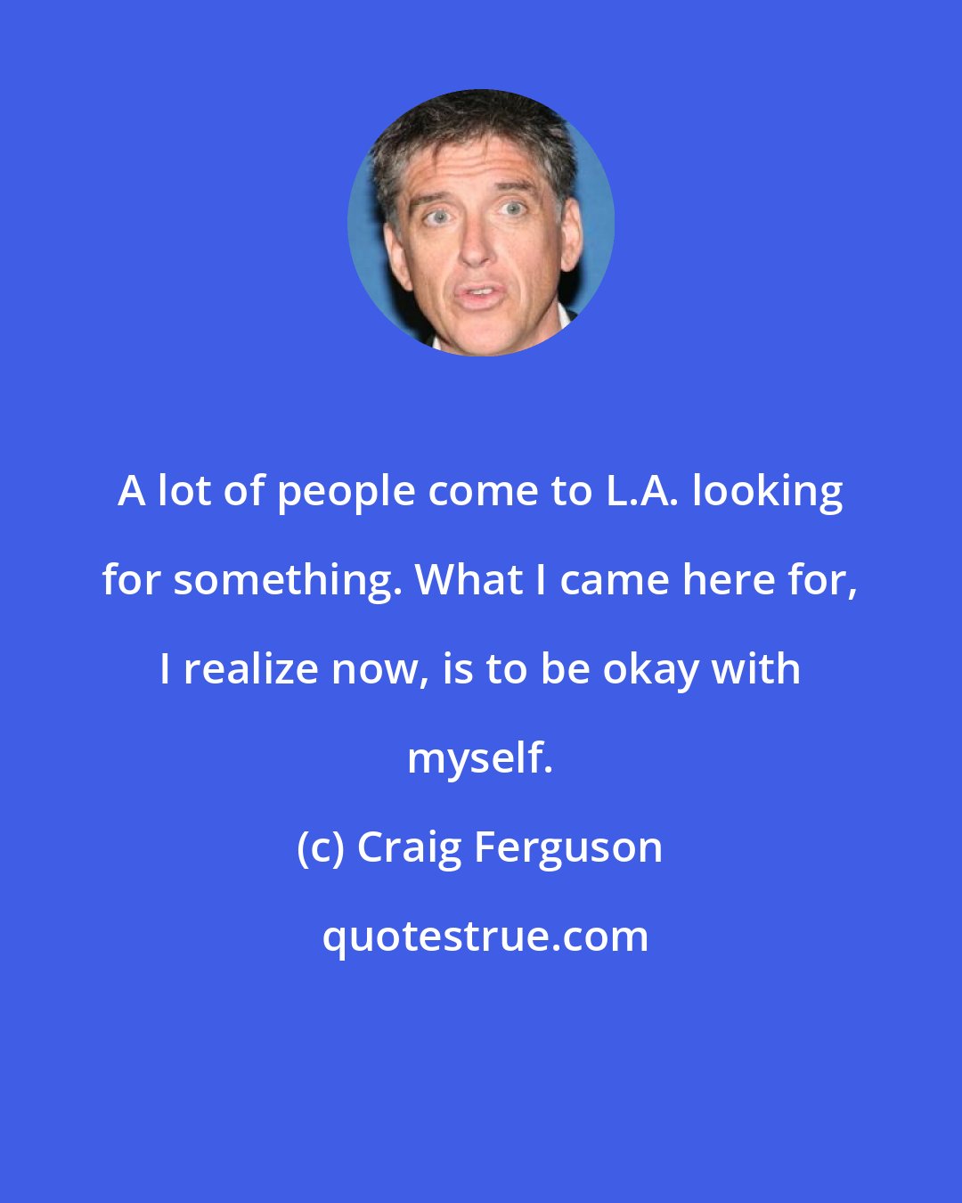 Craig Ferguson: A lot of people come to L.A. looking for something. What I came here for, I realize now, is to be okay with myself.