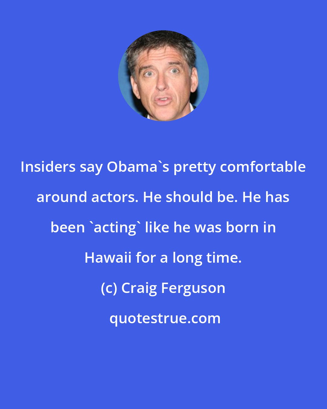 Craig Ferguson: Insiders say Obama's pretty comfortable around actors. He should be. He has been 'acting' like he was born in Hawaii for a long time.