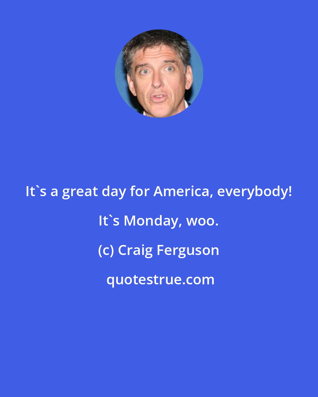 Craig Ferguson: It's a great day for America, everybody! It's Monday, woo.