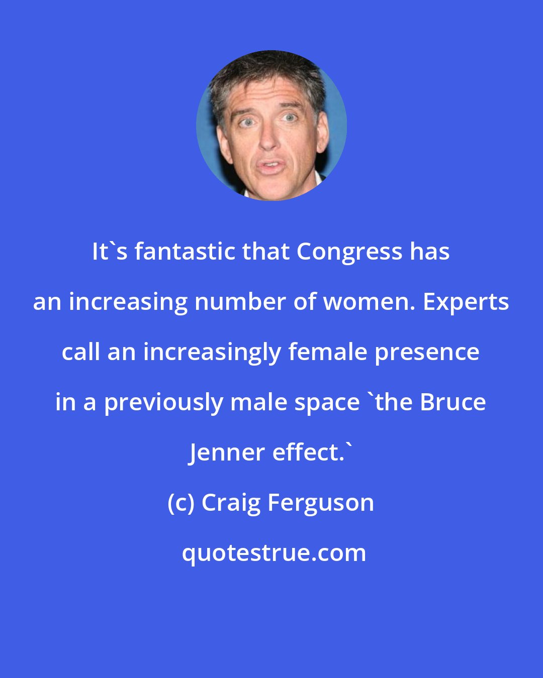 Craig Ferguson: It's fantastic that Congress has an increasing number of women. Experts call an increasingly female presence in a previously male space 'the Bruce Jenner effect.'