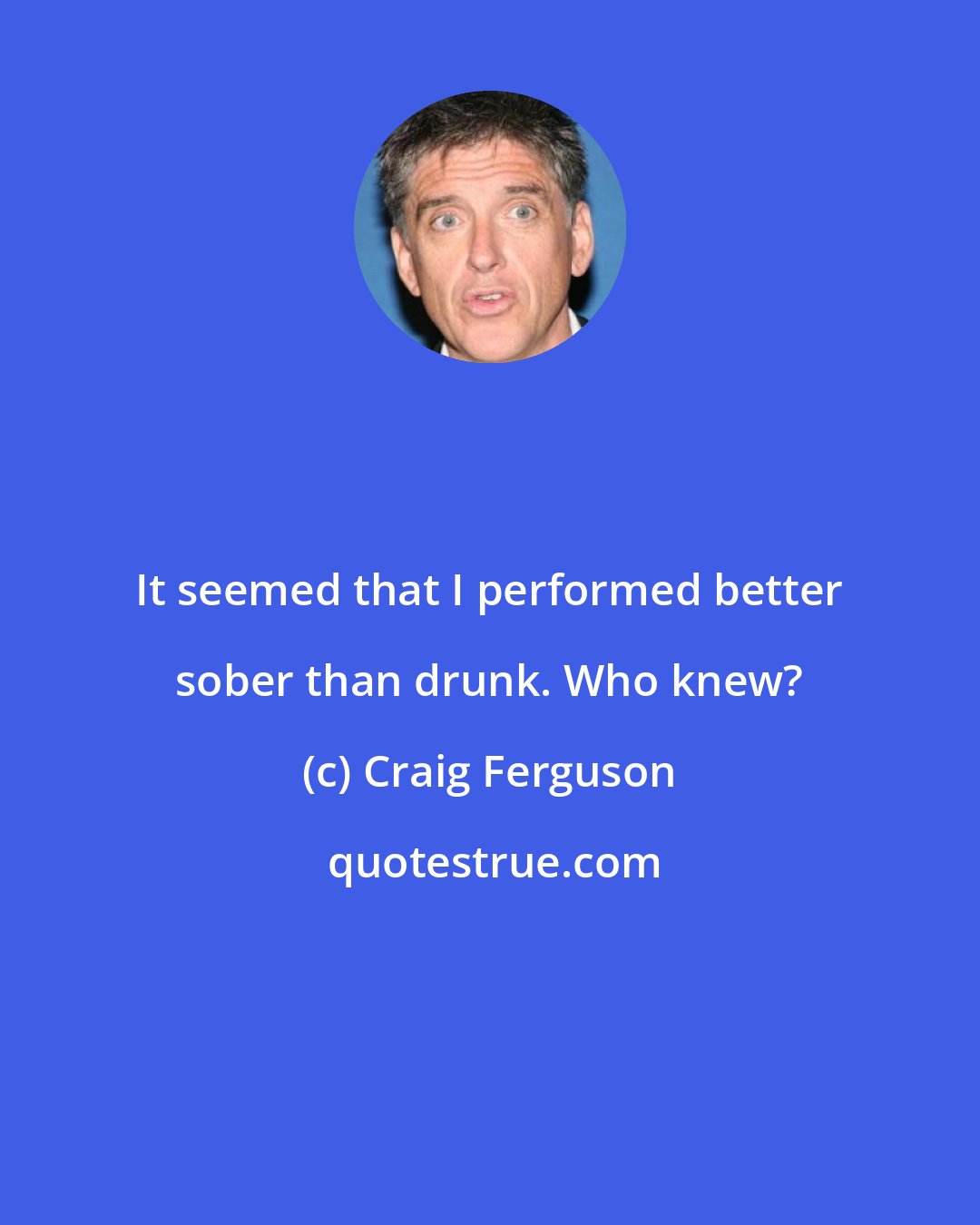 Craig Ferguson: It seemed that I performed better sober than drunk. Who knew?