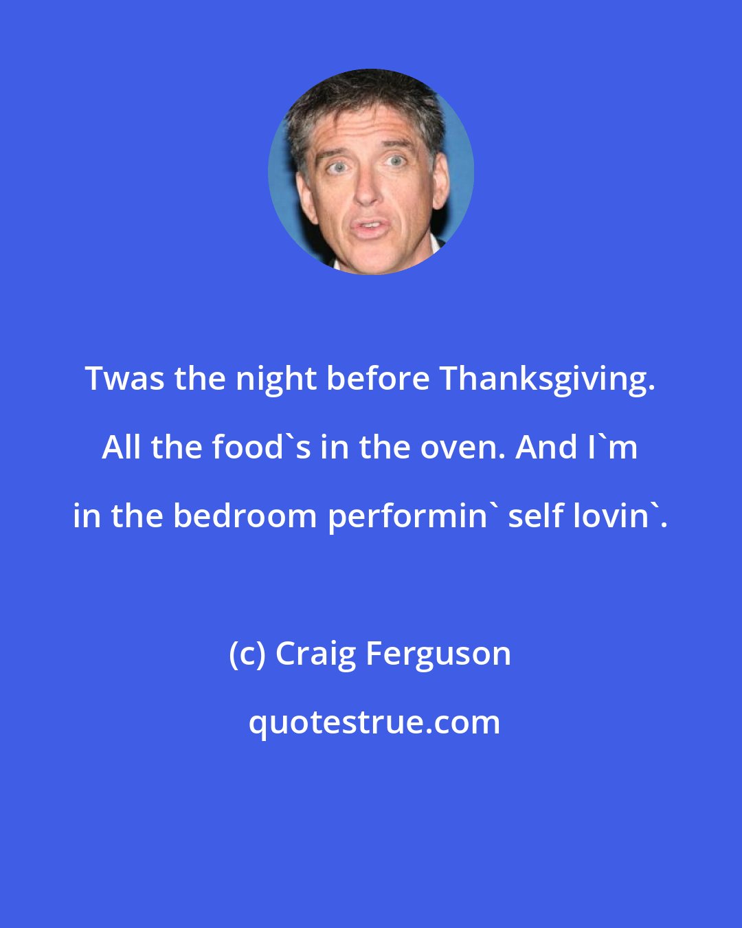 Craig Ferguson: Twas the night before Thanksgiving. All the food's in the oven. And I'm in the bedroom performin' self lovin'.