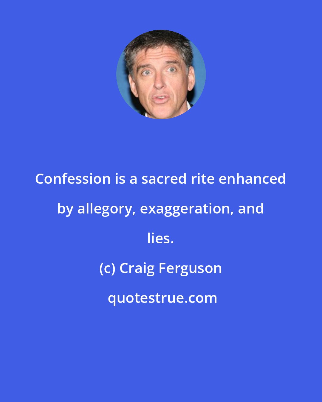 Craig Ferguson: Confession is a sacred rite enhanced by allegory, exaggeration, and lies.