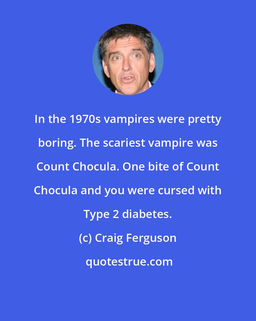 Craig Ferguson: In the 1970s vampires were pretty boring. The scariest vampire was Count Chocula. One bite of Count Chocula and you were cursed with Type 2 diabetes.