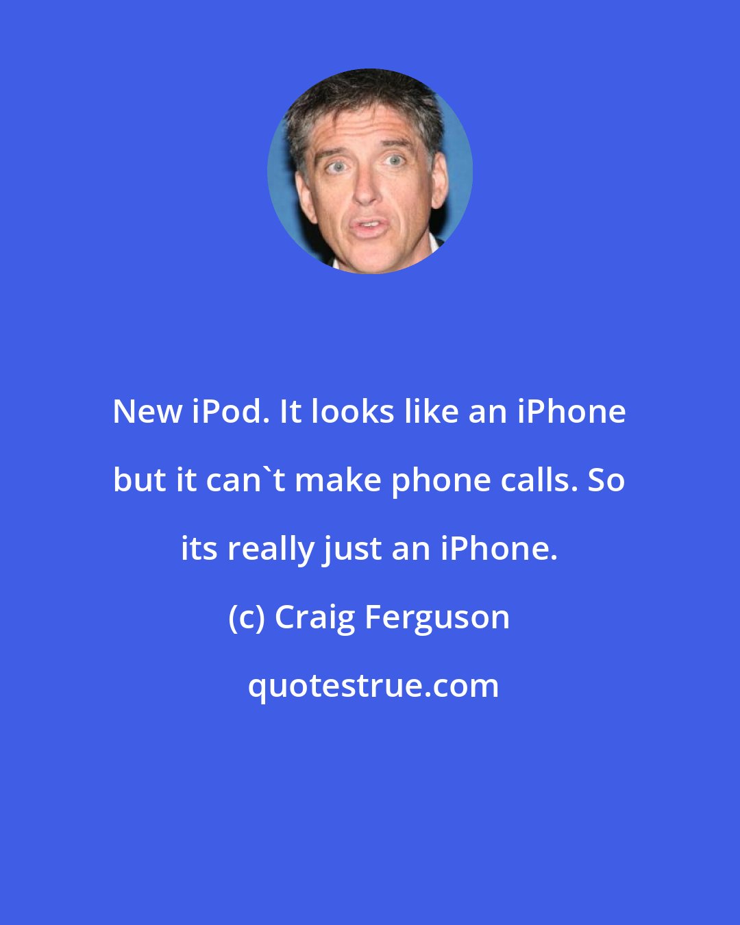 Craig Ferguson: New iPod. It looks like an iPhone but it can't make phone calls. So its really just an iPhone.