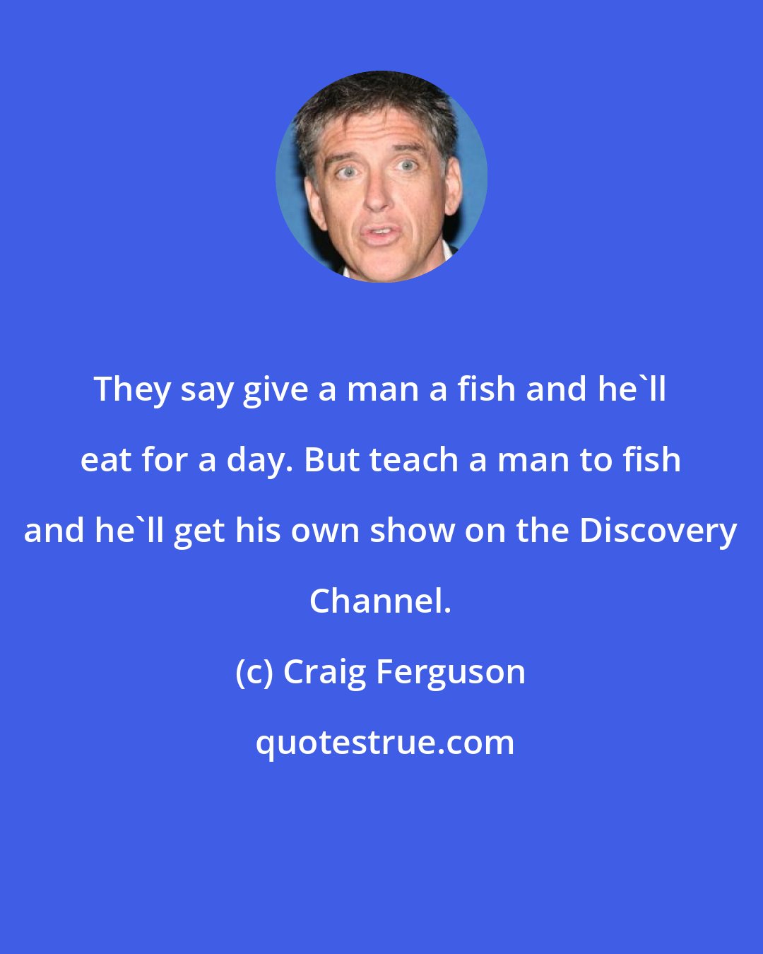 Craig Ferguson: They say give a man a fish and he'll eat for a day. But teach a man to fish and he'll get his own show on the Discovery Channel.