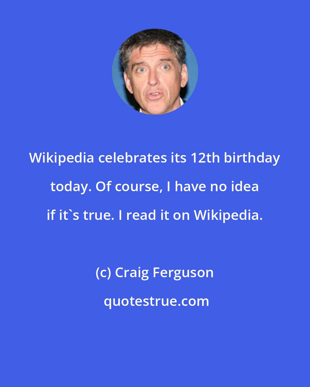 Craig Ferguson: Wikipedia celebrates its 12th birthday today. Of course, I have no idea if it's true. I read it on Wikipedia.