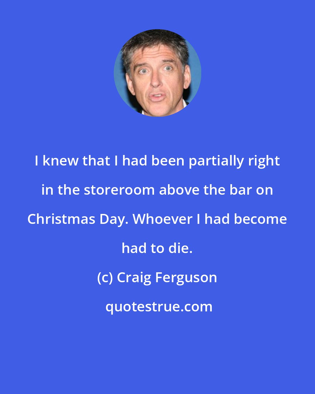 Craig Ferguson: I knew that I had been partially right in the storeroom above the bar on Christmas Day. Whoever I had become had to die.