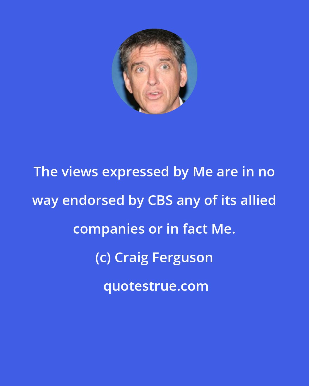 Craig Ferguson: The views expressed by Me are in no way endorsed by CBS any of its allied companies or in fact Me.