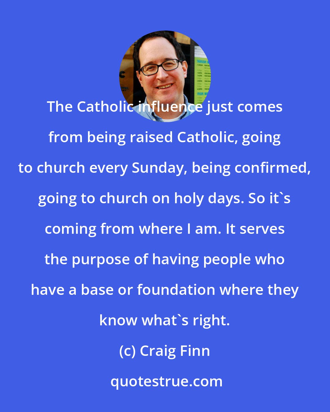 Craig Finn: The Catholic influence just comes from being raised Catholic, going to church every Sunday, being confirmed, going to church on holy days. So it's coming from where I am. It serves the purpose of having people who have a base or foundation where they know what's right.