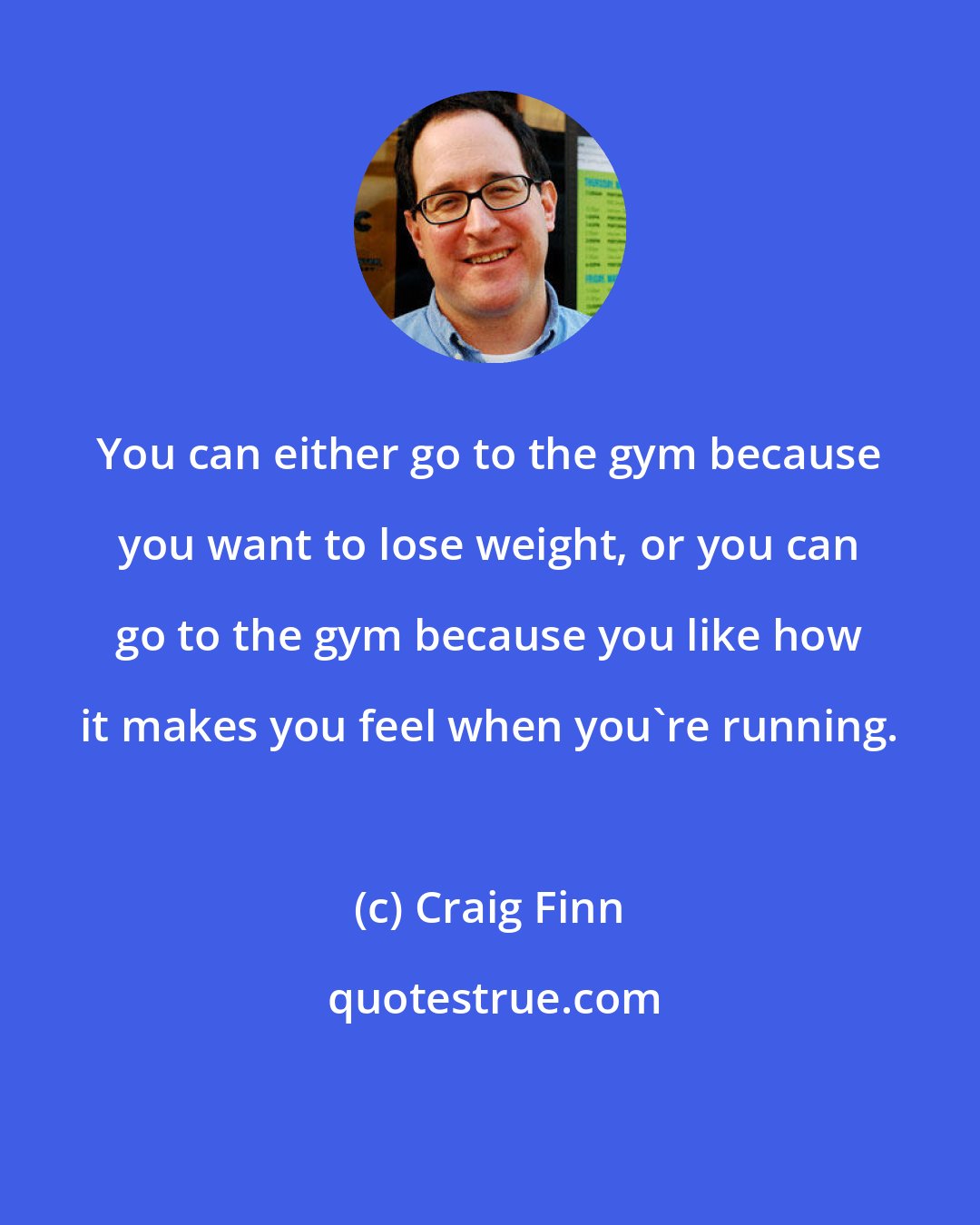 Craig Finn: You can either go to the gym because you want to lose weight, or you can go to the gym because you like how it makes you feel when you're running.