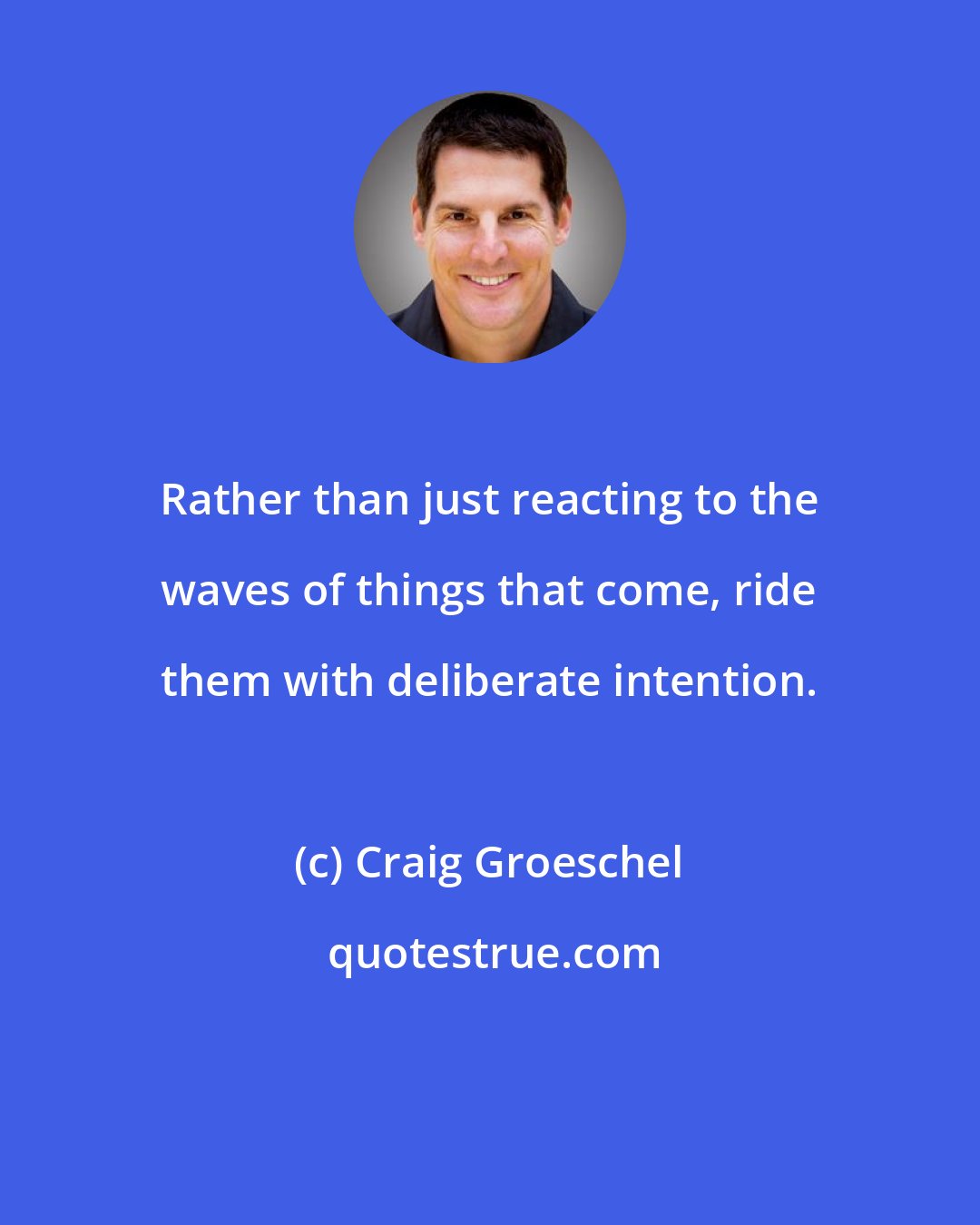Craig Groeschel: Rather than just reacting to the waves of things that come, ride them with deliberate intention.