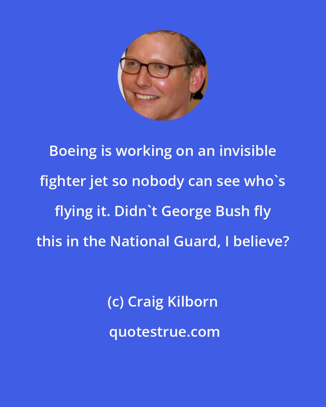 Craig Kilborn: Boeing is working on an invisible fighter jet so nobody can see who's flying it. Didn't George Bush fly this in the National Guard, I believe?
