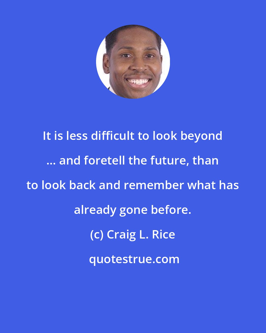 Craig L. Rice: It is less difficult to look beyond ... and foretell the future, than to look back and remember what has already gone before.