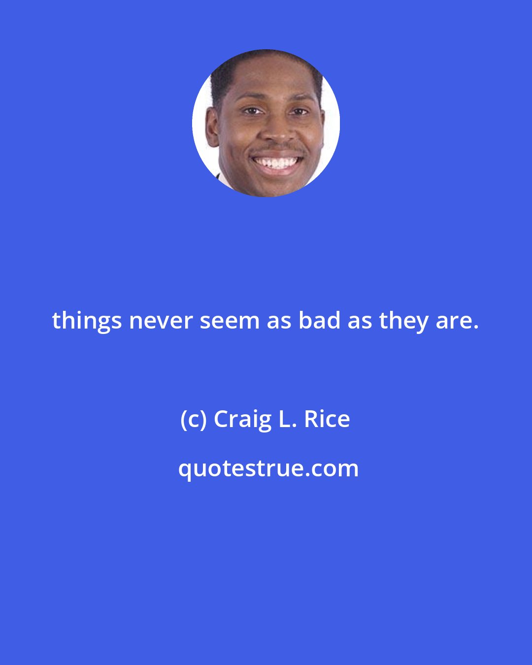 Craig L. Rice: things never seem as bad as they are.