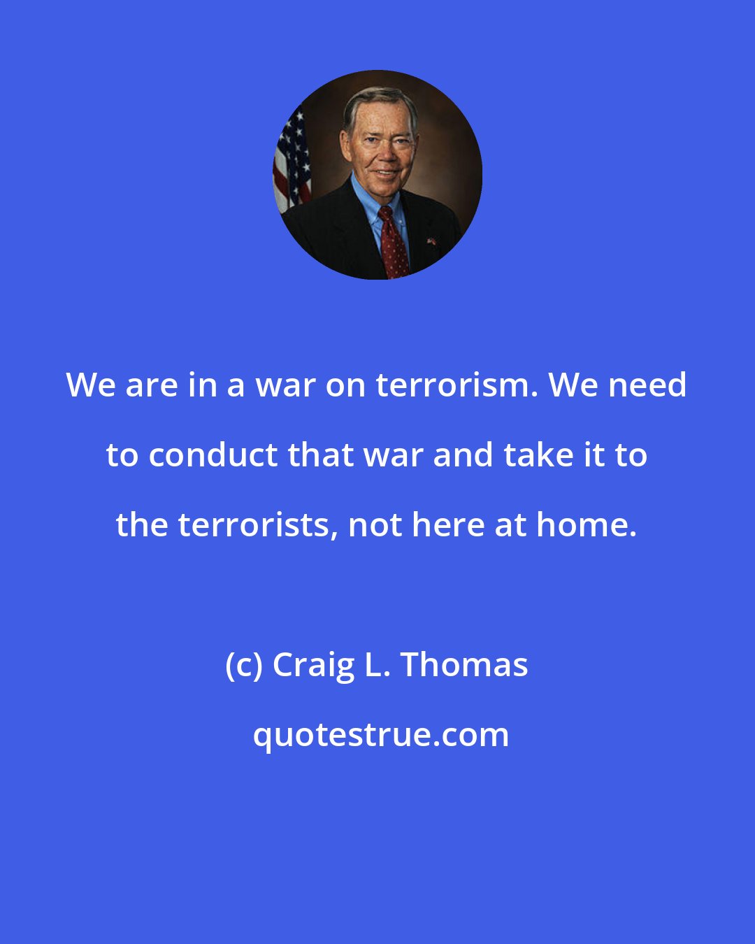Craig L. Thomas: We are in a war on terrorism. We need to conduct that war and take it to the terrorists, not here at home.
