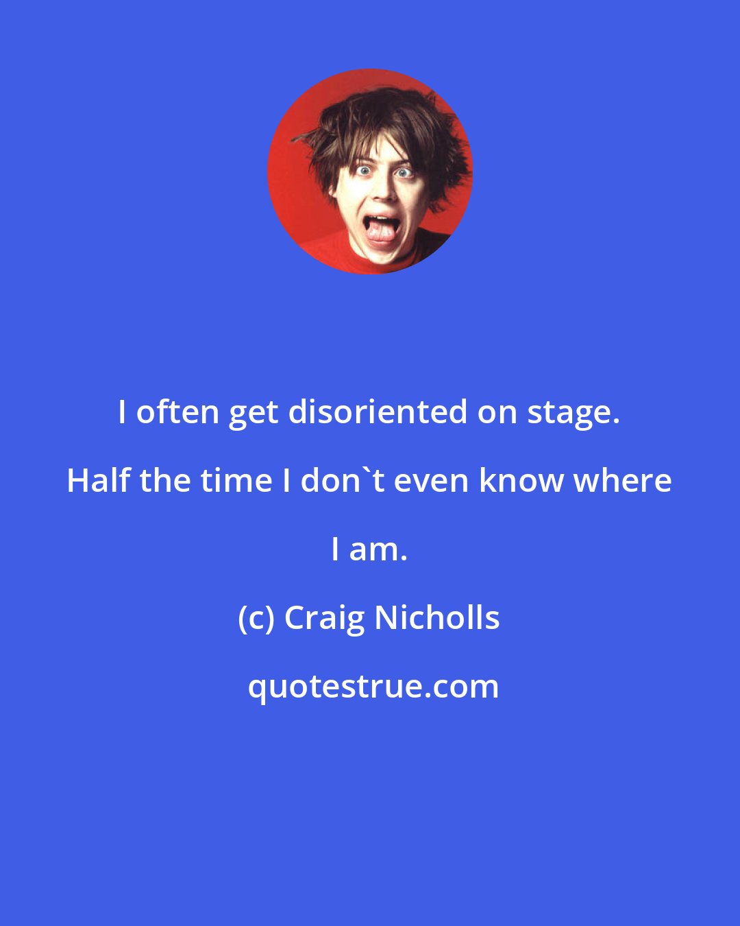 Craig Nicholls: I often get disoriented on stage. Half the time I don't even know where I am.