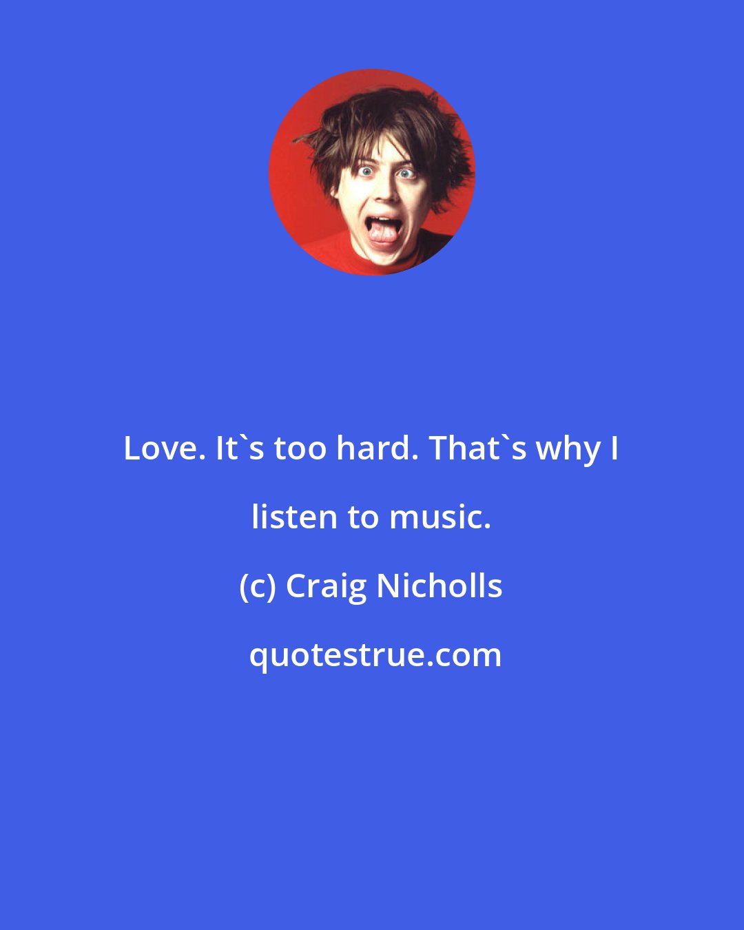 Craig Nicholls: Love. It's too hard. That's why I listen to music.