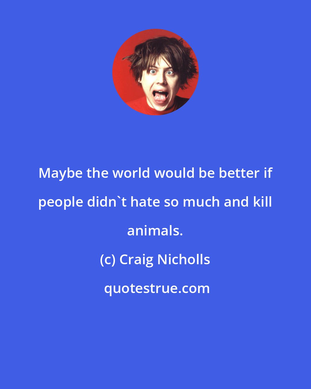 Craig Nicholls: Maybe the world would be better if people didn't hate so much and kill animals.