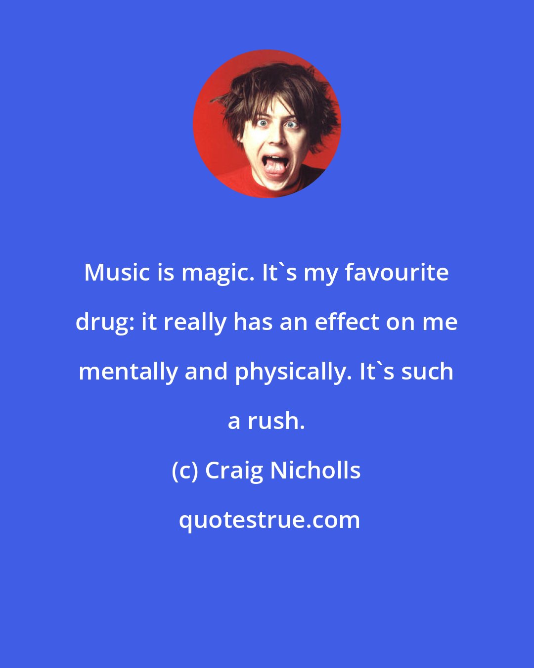 Craig Nicholls: Music is magic. It's my favourite drug: it really has an effect on me mentally and physically. It's such a rush.