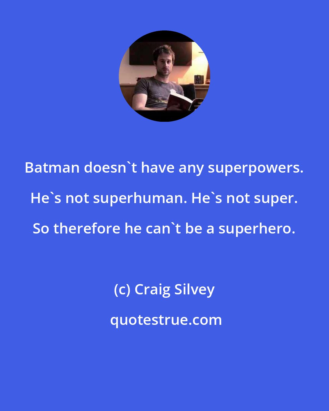 Craig Silvey: Batman doesn't have any superpowers. He's not superhuman. He's not super. So therefore he can't be a superhero.