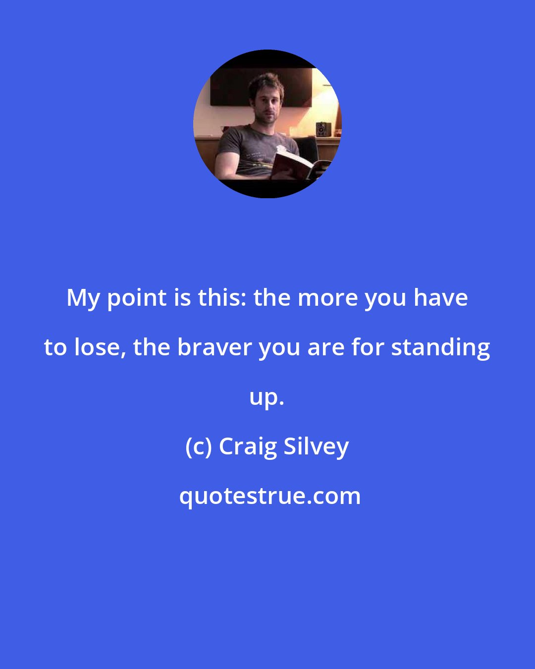 Craig Silvey: My point is this: the more you have to lose, the braver you are for standing up.