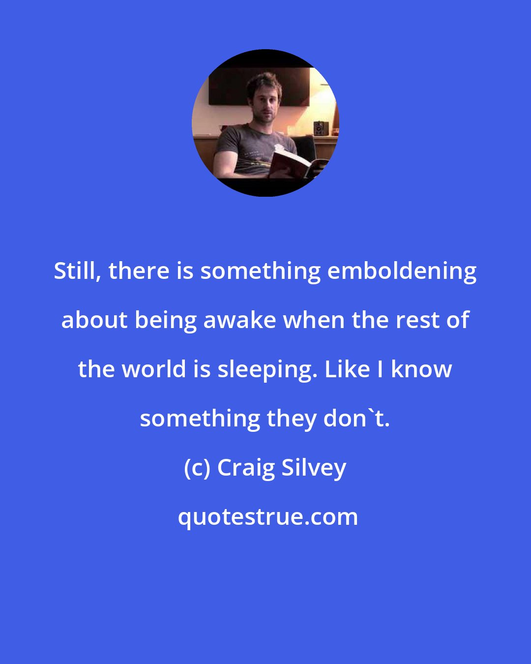 Craig Silvey: Still, there is something emboldening about being awake when the rest of the world is sleeping. Like I know something they don't.