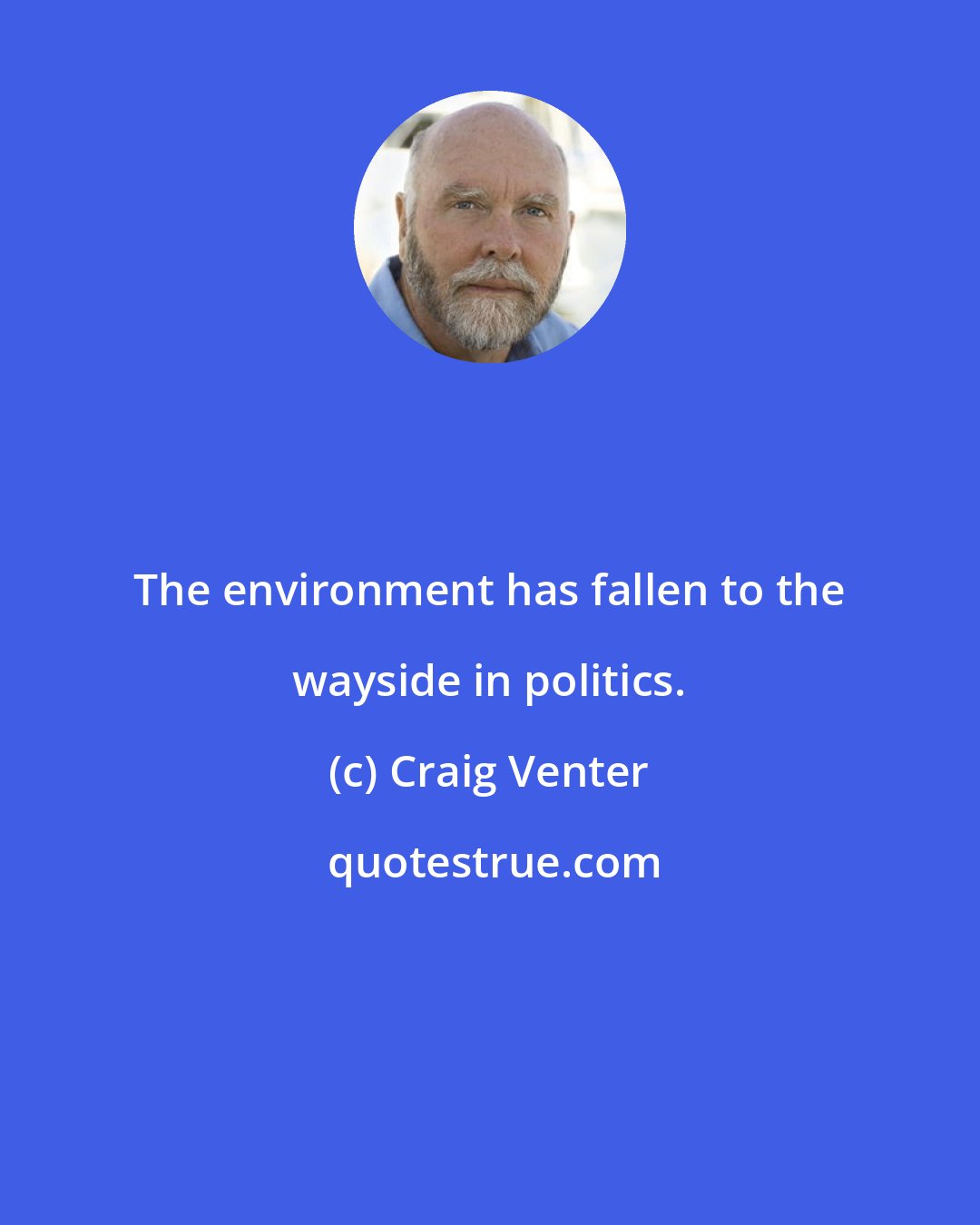 Craig Venter: The environment has fallen to the wayside in politics.