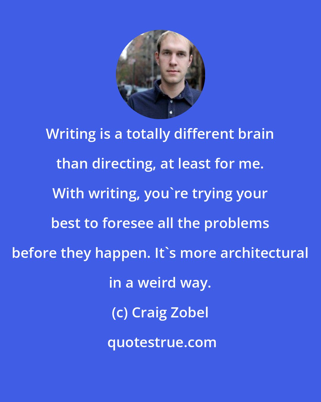 Craig Zobel: Writing is a totally different brain than directing, at least for me. With writing, you're trying your best to foresee all the problems before they happen. It's more architectural in a weird way.