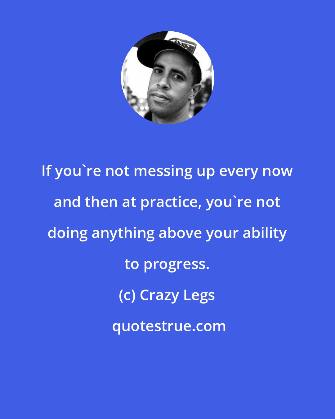 Crazy Legs: If you're not messing up every now and then at practice, you're not doing anything above your ability to progress.