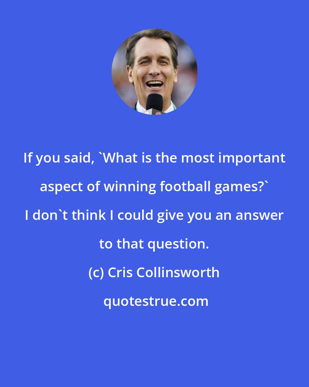 Cris Collinsworth: If you said, 'What is the most important aspect of winning football games?' I don't think I could give you an answer to that question.