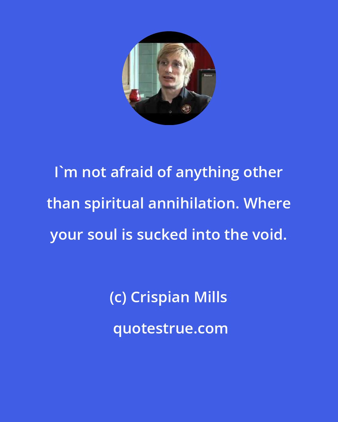 Crispian Mills: I'm not afraid of anything other than spiritual annihilation. Where your soul is sucked into the void.