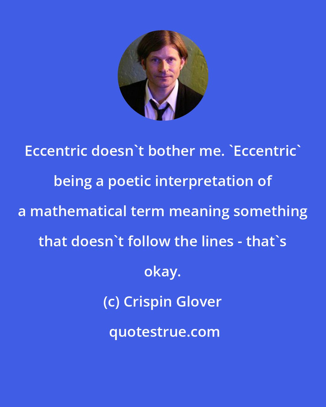 Crispin Glover: Eccentric doesn't bother me. 'Eccentric' being a poetic interpretation of a mathematical term meaning something that doesn't follow the lines - that's okay.