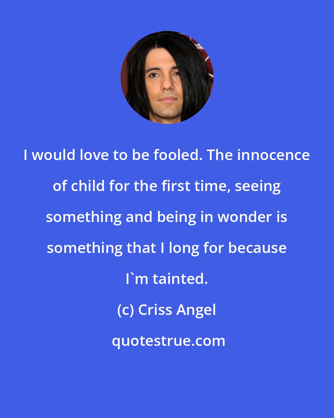 Criss Angel: I would love to be fooled. The innocence of child for the first time, seeing something and being in wonder is something that I long for because I'm tainted.