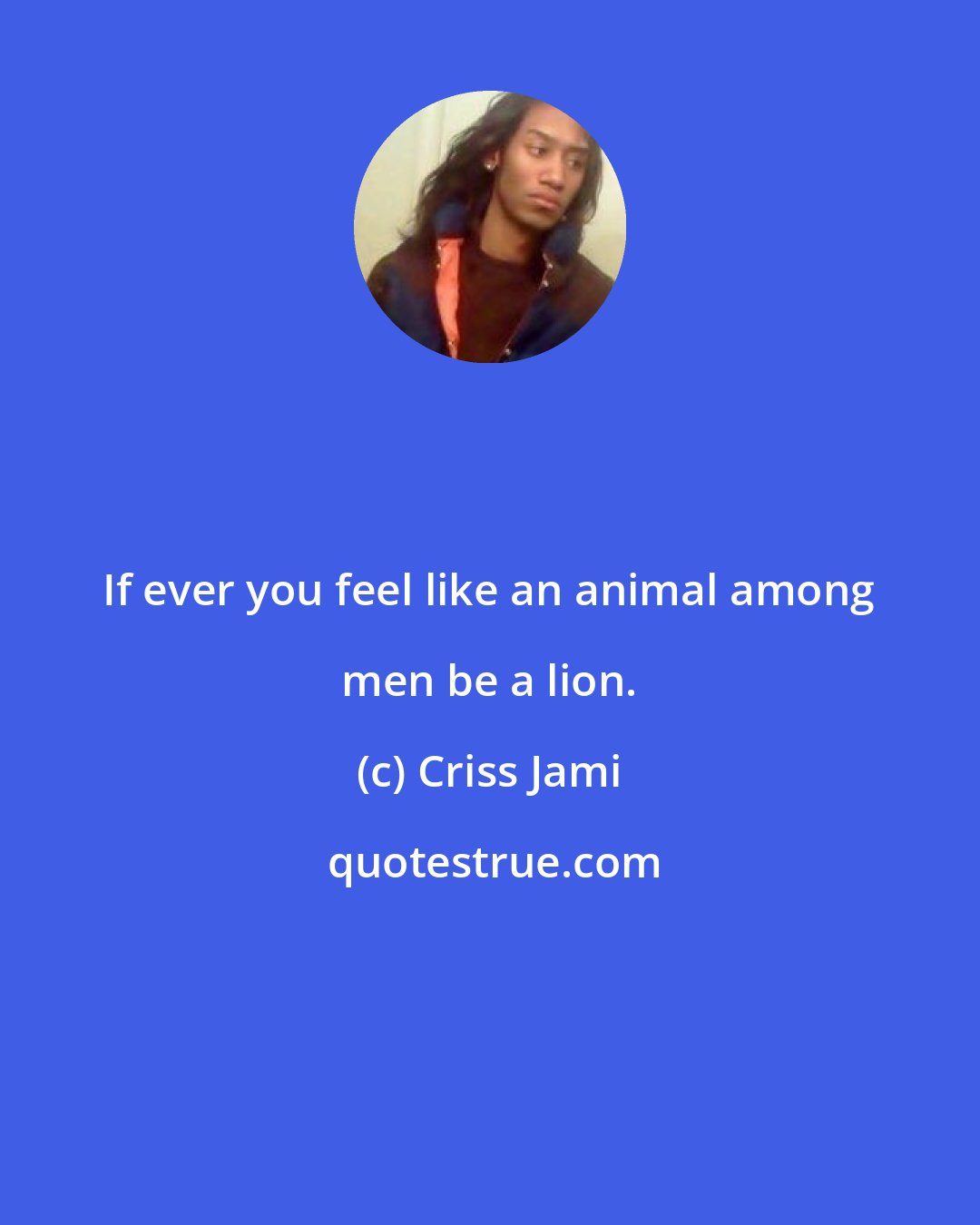 Criss Jami: If ever you feel like an animal among men be a lion.