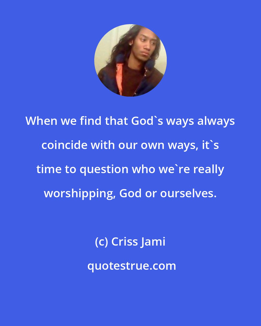 Criss Jami: When we find that God's ways always coincide with our own ways, it's time to question who we're really worshipping, God or ourselves.